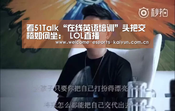 看51Talk“在线英语培训”头把交椅如何坐: LOL直播(图1) 开云电竞