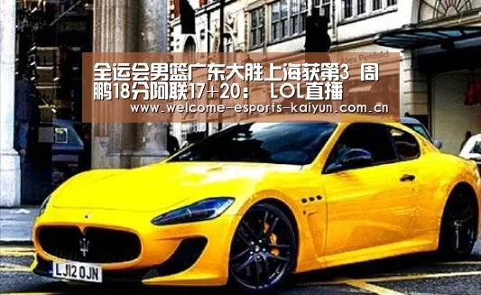 全运会男篮广东大胜上海获第3 周鹏18分阿联17+20: LOL直播(图4) 电竞官网