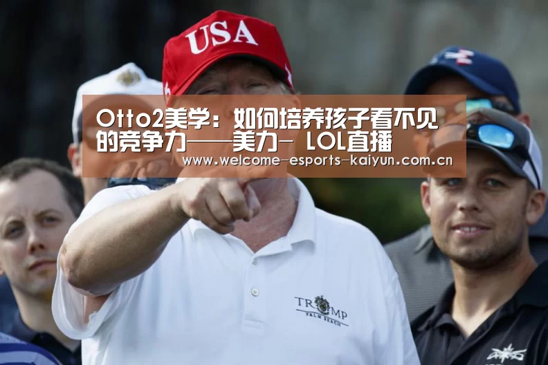 Otto2美学:如何培养孩子看不见的竞争力——美力- LOL直播(图1) 开云电竞