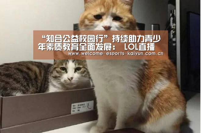 “知合公益校园行”持续助力青少年素质教育全面发展: LOL直播(图1) 电竞官网