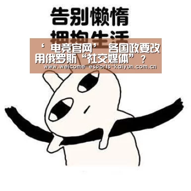‘ 电竞官网’
各国政要改用俄罗斯“社交媒体”?然而事实并不是这样!(图2) 电竞官网