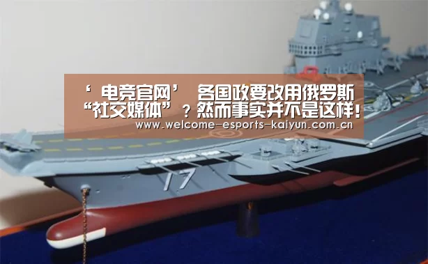 ‘ 电竞官网’
各国政要改用俄罗斯“社交媒体”?然而事实并不是这样!(图4) 开云电竞
