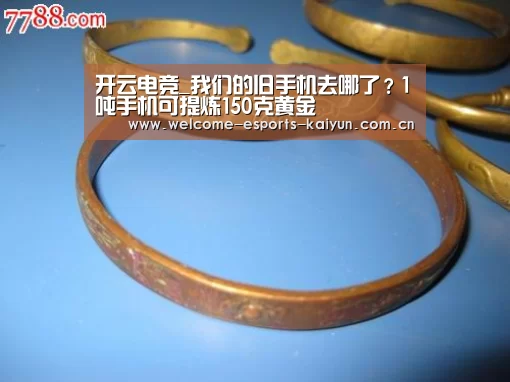 开云电竞_我们的旧手机去哪了?1吨手机可提炼150克黄金(图2) LOL直播