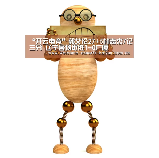 “开云电竞”郭艾伦27+5林志杰7记三分 辽宁客场取胜1-0广厦(图1) 电竞官网