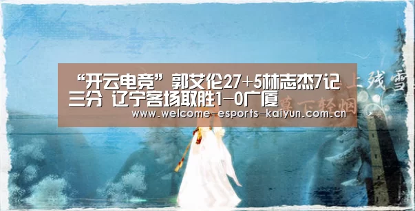“开云电竞”郭艾伦27+5林志杰7记三分 辽宁客场取胜1-0广厦(图4) 电竞官网