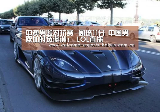 中澳男篮对抗赛-周琦11分 中国男篮加时负澳洲: LOL直播(图1) 电竞官网
