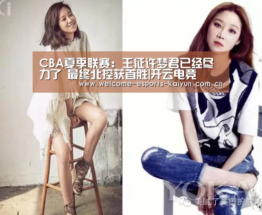CBA夏季联赛:王征许梦君已经尽力了 最终北控获首胜|开云电竞(图1) 电竞官网