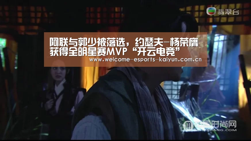 阿联与郭少被落选,约瑟夫-杨荣膺获得全明星赛MVP“开云电竞”(图2) 电竞官网