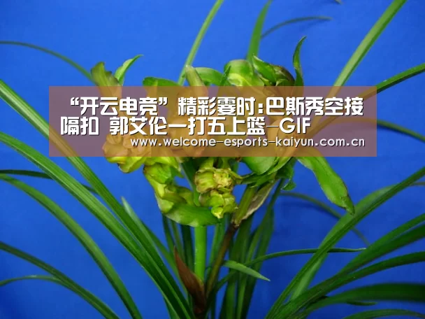 “开云电竞”精彩霎时:巴斯秀空接隔扣 郭艾伦一打五上篮-GIF(图2) LOL直播