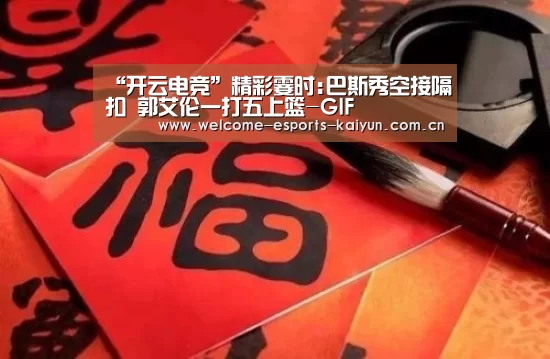 “开云电竞”精彩霎时:巴斯秀空接隔扣 郭艾伦一打五上篮-GIF(图1) 开云电竞