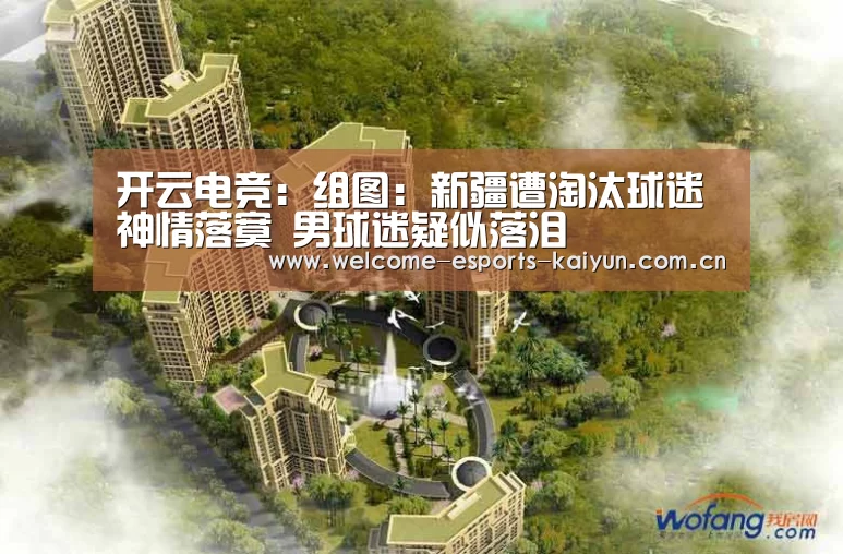开云电竞:组图:新疆遭淘汰球迷神情落寞 男球迷疑似落泪(图1) 电竞官网